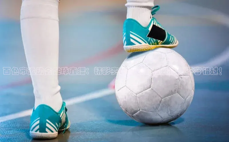 星欧注册登录百度技术学院百色市运动会足球直播：精彩赛事实况全程直播，不容错过！