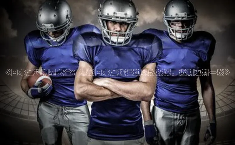 星欧平台app下载安装百度翻译App《日本足球明星大全：揭秘日本足球运动员数据库，近期更新一览》