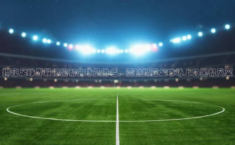星欧平台点登录入口百家号揭秘足球界最像黑帮的球员排名，震撼揭露足球场上的黑帮风采
