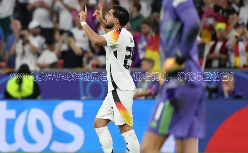 星欧官方网站登录入口视觉中国2021年女子足球运动员名单最新排名揭晓，谁将荣登榜首？