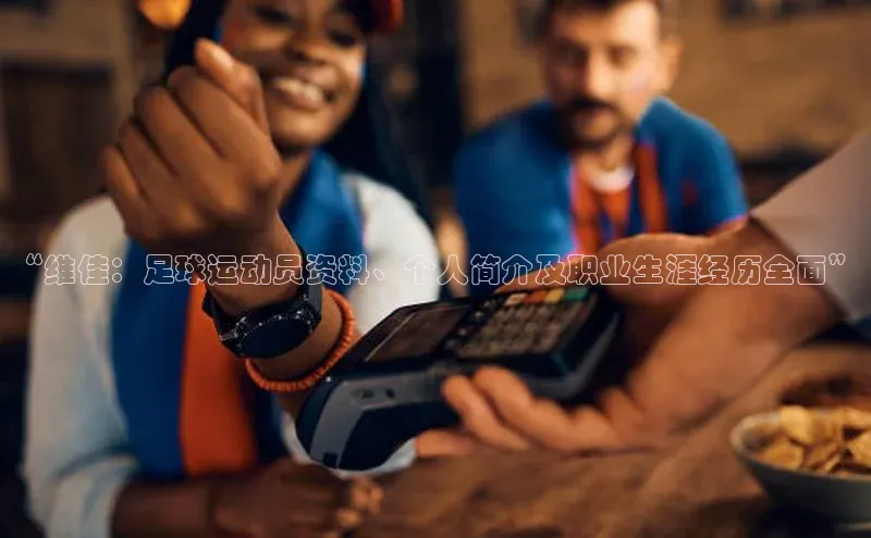 星欧官方网站登录入口度小满支付“维佳：足球运动员资料、个人简介及职业生涯经历全面”