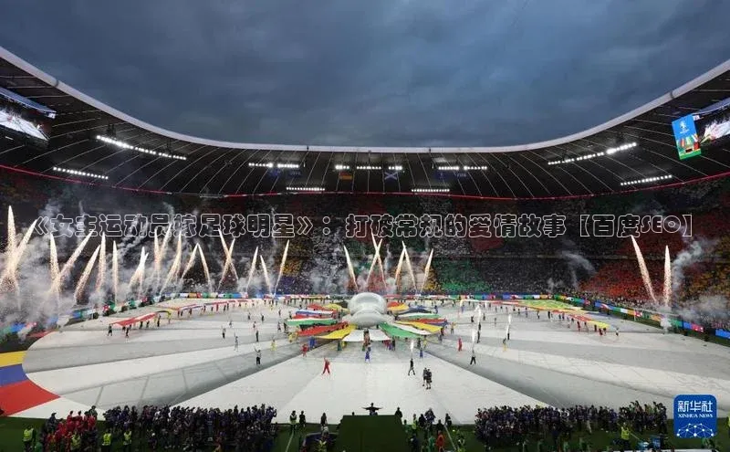 星欧注册登录福石控股《女主运动员嫁足球明星》：打破常规的爱情故事【百度SEO】