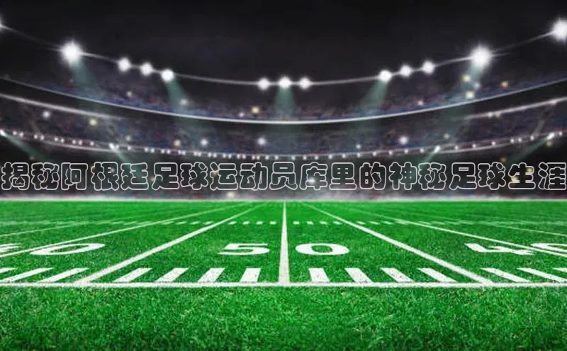 星欧娱乐注册登录中文在线揭秘阿根廷足球运动员库里的神秘足球生涯