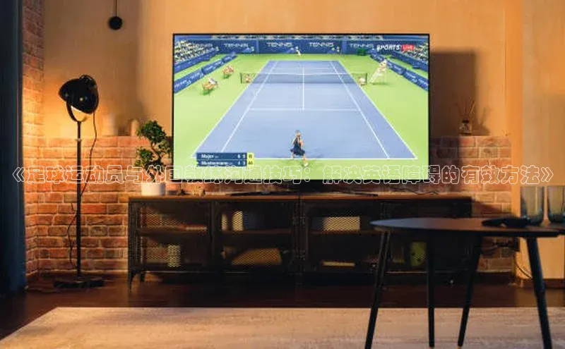 星欧娱乐注册登录光魔科技《足球运动员与外国教练沟通技巧：解决英语障碍的有效方法》