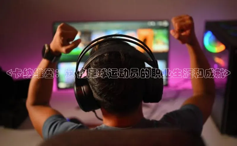 星欧娱乐注册登录百度数据开放平台<卡纳维塞：这位足球运动员的职业生涯和成就>