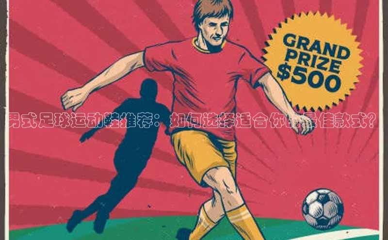 星欧app下载注册普信公司男式足球运动鞋推荐：如何选择适合你的最佳款式？