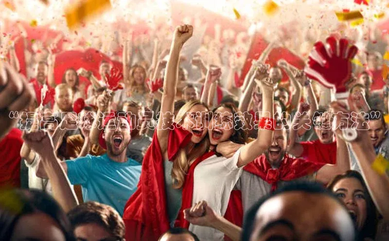 星欧平台免费下载app百度大脑“提高足球运动员技术训练效果的关键方法”