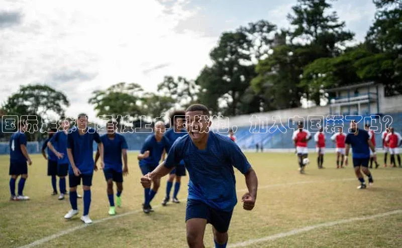 星欧娱乐彩票APP百度移动开放平台国际足球明星披上中国战袍，加入中国籍了吗？