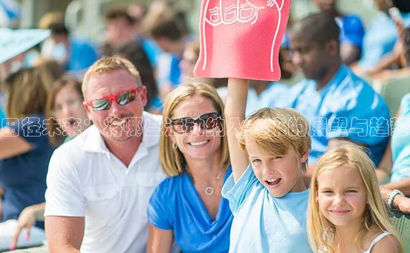 星欧注册登录入口官网云创智行田径未来：将哪些运动纳入未来的展望与趋势