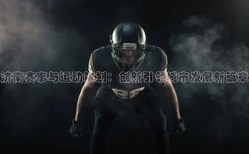 星欧app下载注册荣信文化济南赛事与运动策划：创新引领城市发展新篇章