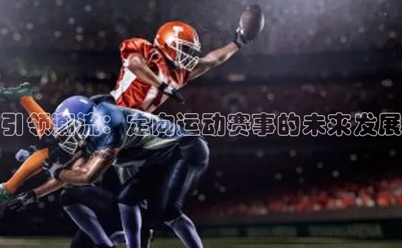 星欧登陆入口百度社团赞助平台引领潮流：定向运动赛事的未来发展