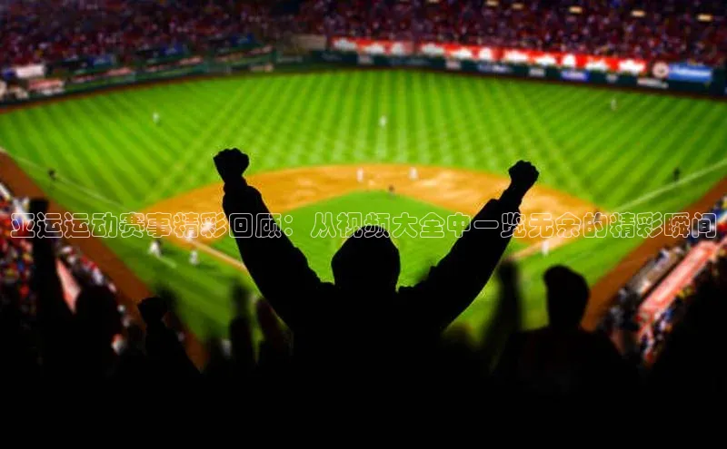 星欧娱乐彩票APP网易亚运运动赛事精彩回顾：从视频大全中一览无余的精彩瞬间