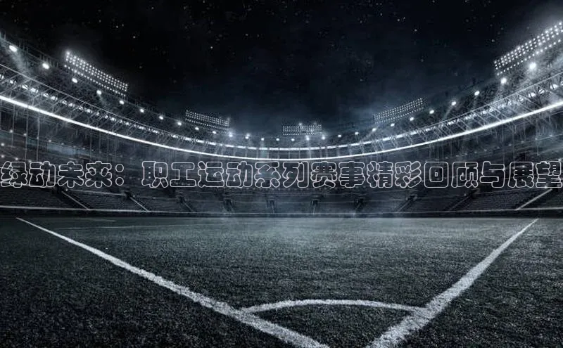 绿动未来：职工运动系列赛事精彩回顾与展望