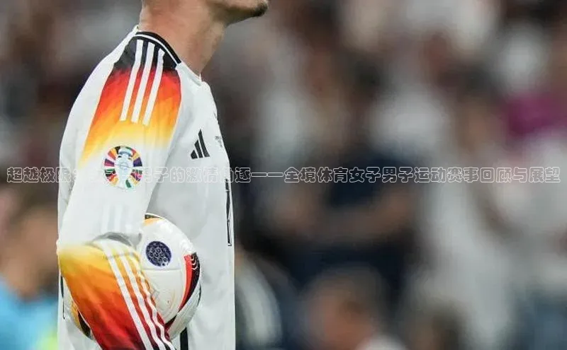 超越极限：女子与男子的激情角逐——全境体育女子男子运动赛事回顾与展望