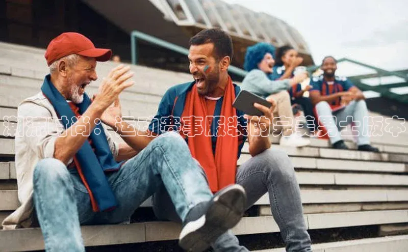 潮流时尚：运动赛事服装的完美男士版本