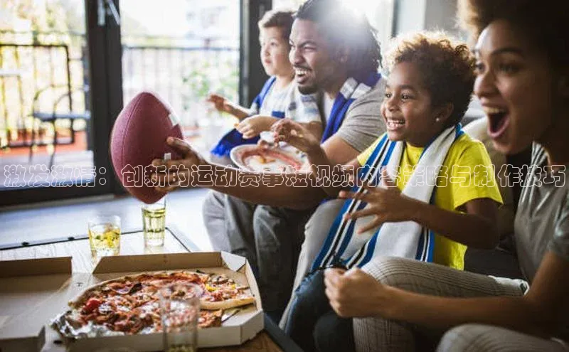 激发激情：创新的运动赛事短视频内容策略与制作技巧