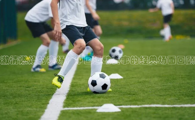 激情燃烧的赛场：中国运动赛事的经典场面回顾