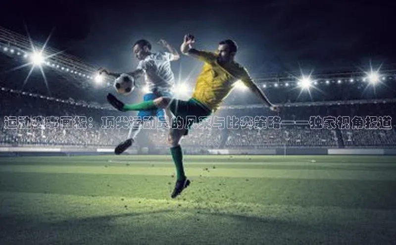 运动赛事画报：顶尖运动员的风采与比赛策略——独家视角报道