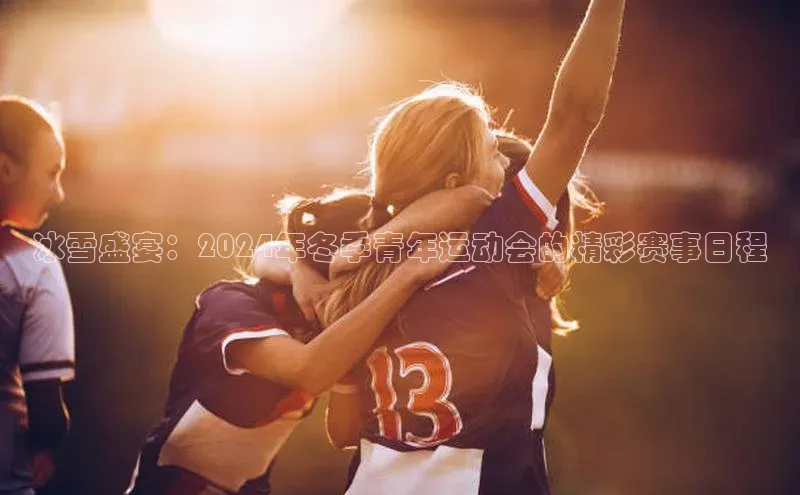 冰雪盛宴：2024年冬季青年运动会的精彩赛事日程