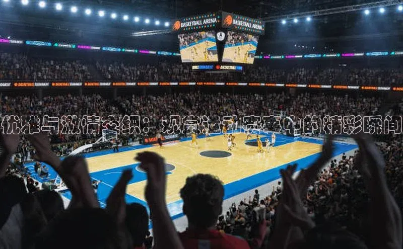 优雅与激情交织：观赏运动赛事中的精彩瞬间