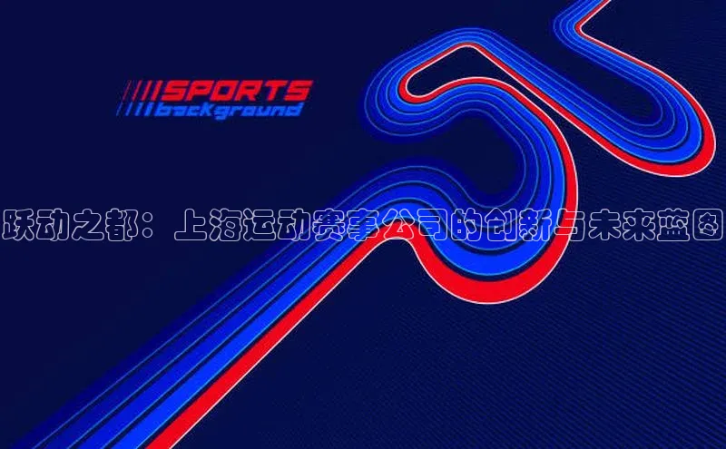 跃动之都：上海运动赛事公司的创新与未来蓝图
