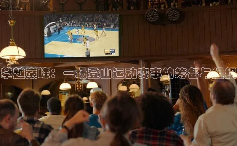 攀越巅峰：一场登山运动赛事的筹备与组织