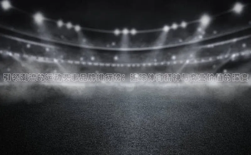 引领潮流的运动赛事品牌排行榜：追踪体育精神与商业价值的深度