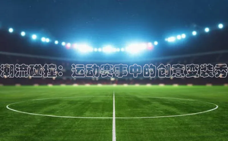 潮流碰撞：运动赛事中的创意变装秀
