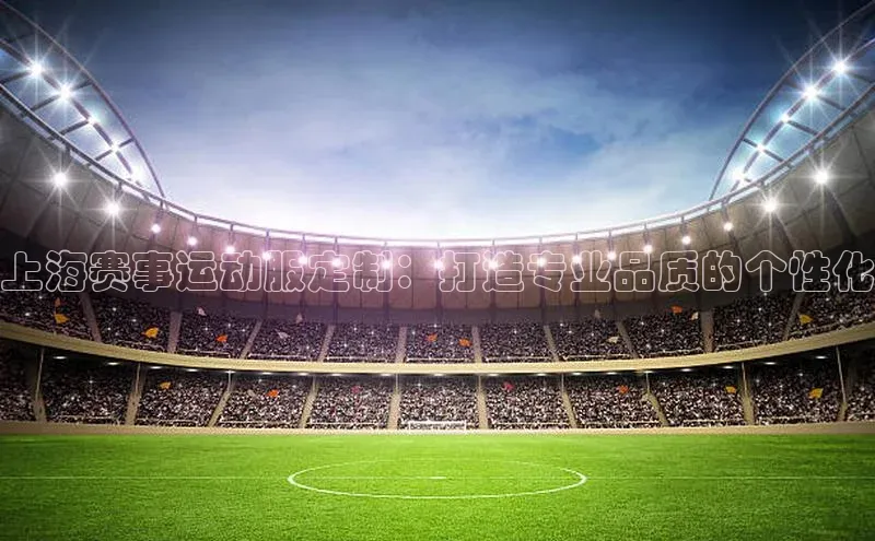 上海赛事运动服定制：打造专业品质的个性化