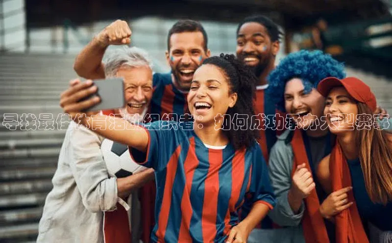 寻找最佳体育活动组织者：如何成功承办大型赛事