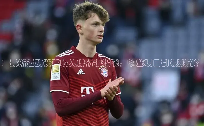：最新运动赛事收入排行榜揭晓，哪些项目引领潮流？
