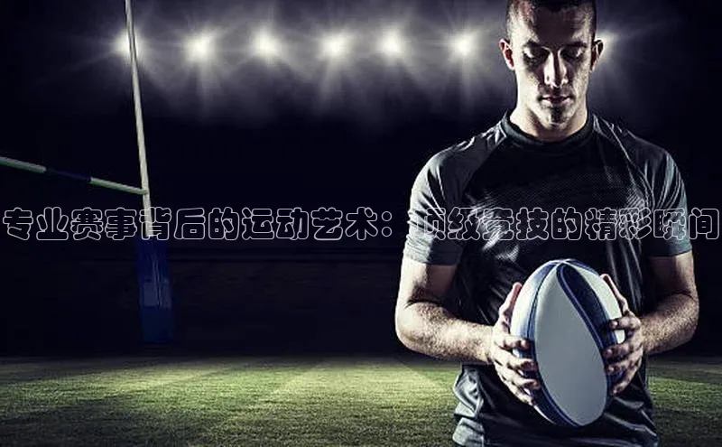 专业赛事背后的运动艺术：顶级竞技的精彩瞬间