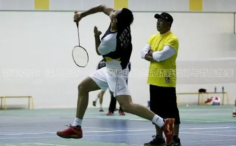 冠军之路：深入剖析一场顶级运动比赛的精彩瞬间与背后故事