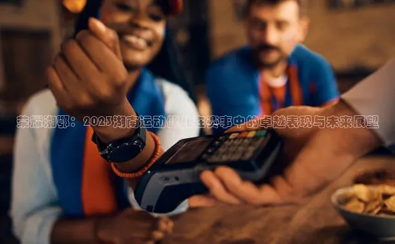 荣耀湘鄂：2023湖南运动健儿在赛事中的卓越表现与未来展望