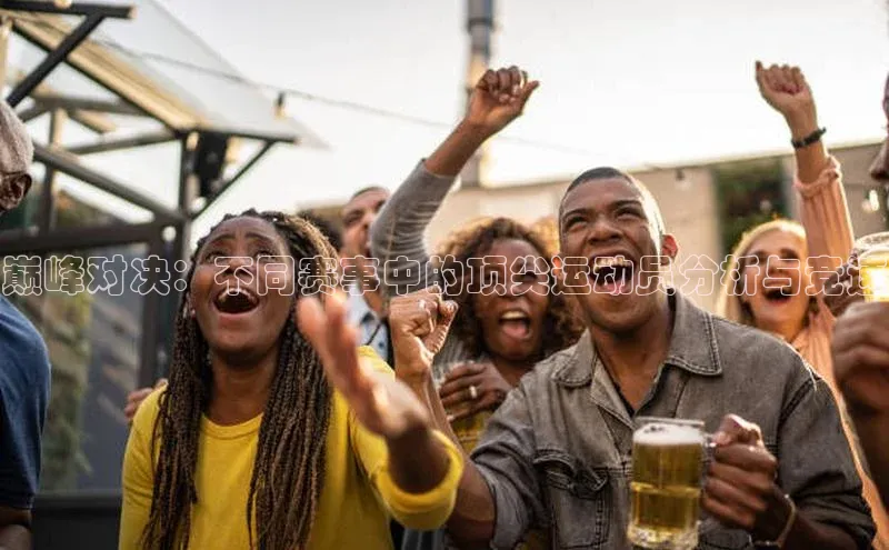 巅峰对决：不同赛事中的顶尖运动员分析与竞速