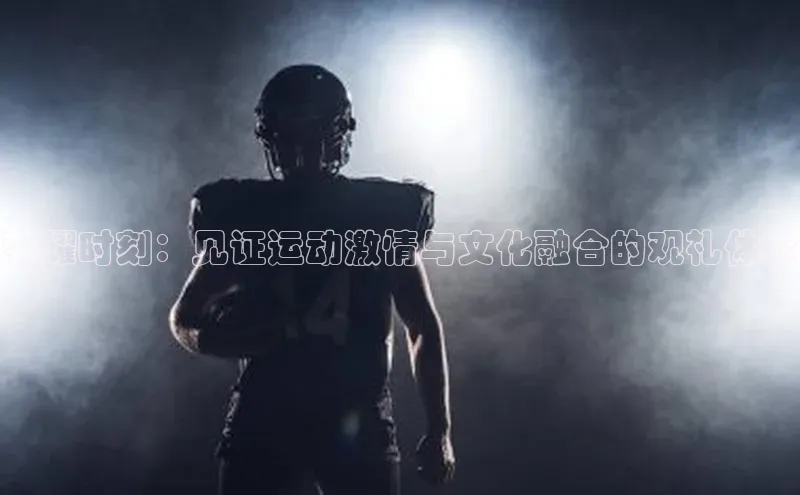 荣耀时刻：见证运动激情与文化融合的观礼体验