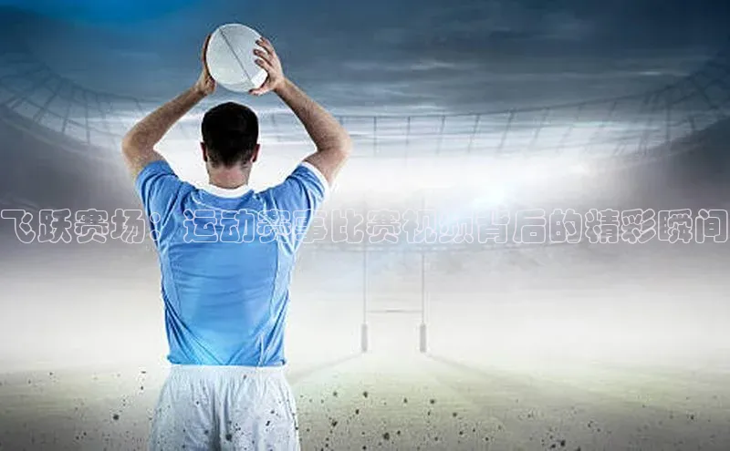 飞跃赛场：运动赛事比赛视频背后的精彩瞬间