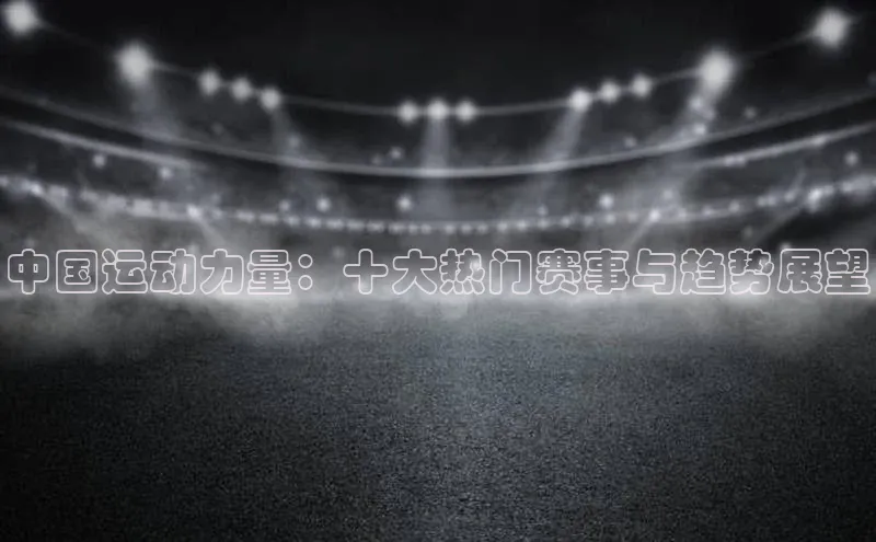 中国运动力量：十大热门赛事与趋势展望