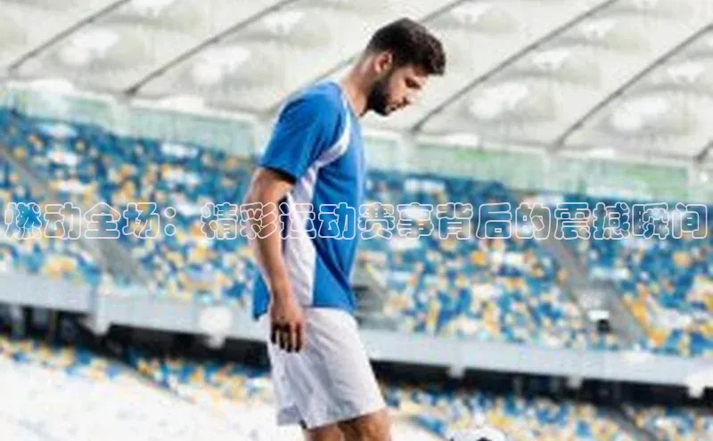 燃动全场：精彩运动赛事背后的震撼瞬间