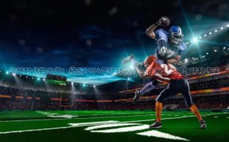 跨越时代的火炬：纪念1936年柏林奥运会的历史瞬间与精神传承