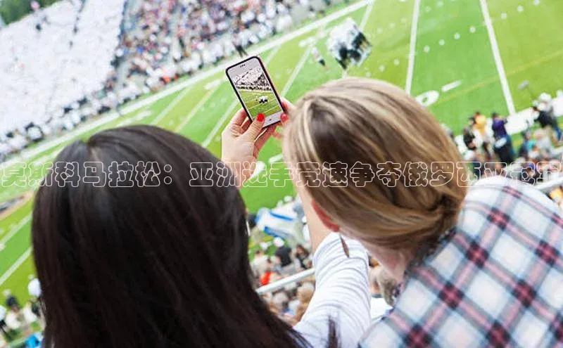 莫斯科马拉松：亚洲选手竞速争夺俄罗西亚冠军