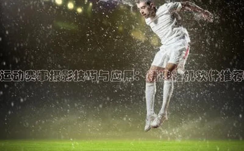 运动赛事摄影技巧与应用：精选相机软件推荐