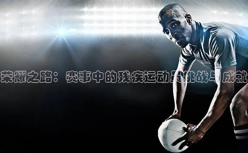 荣耀之路：赛事中的残疾运动员挑战与成就