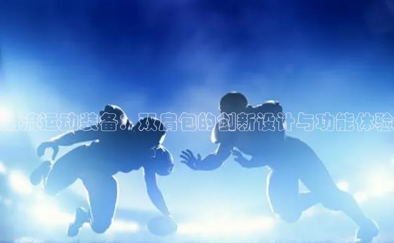 潮流运动装备：双肩包的创新设计与功能体验