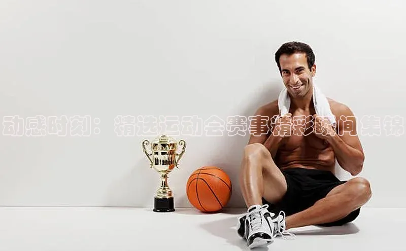 动感时刻：精选运动会赛事精彩瞬间集锦