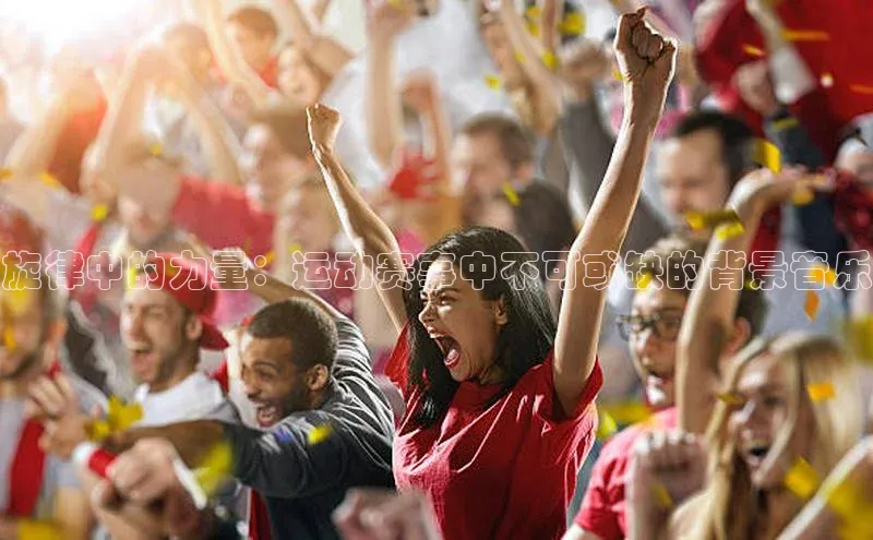 旋律中的力量：运动赛事中不可或缺的背景音乐