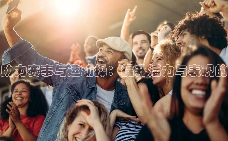 助力赛事与运动操：提升活力与表现的