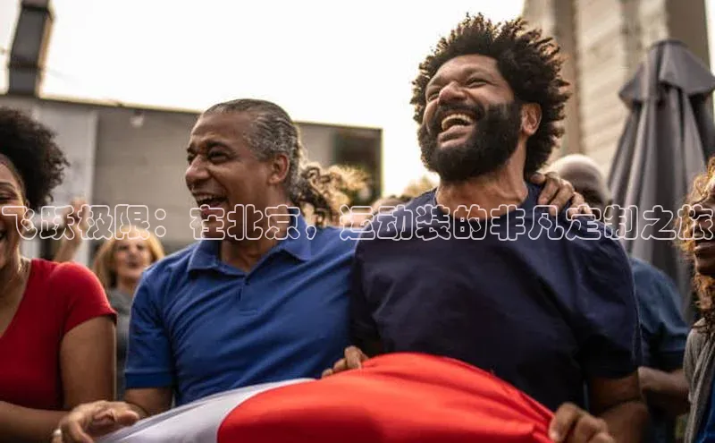 飞跃极限：在北京，运动装的非凡定制之旅